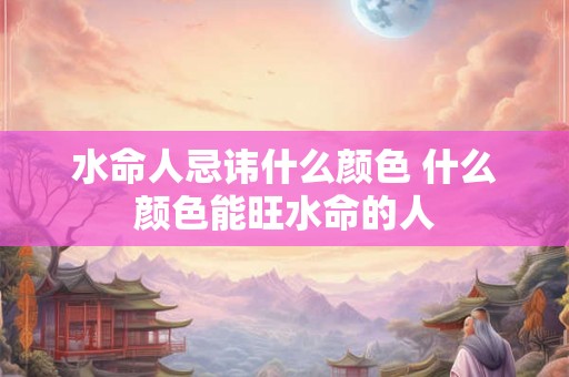水命人忌讳什么颜色 什么颜色能旺水命的人 水命人忌讳什么颜色 什么颜色能旺水命的人