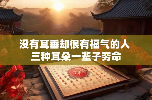 没有耳垂却很有福气的人 三种耳朵一辈子穷命 没有耳垂却很有福气的人 三种耳朵一辈子穷命