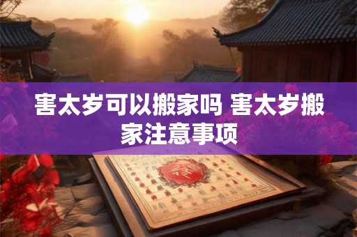 害太岁可以搬家吗 害太岁搬家注意事项