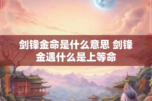 剑锋金命是什么意思 剑锋金遇什么是上等命 剑锋金命是什么意思 剑锋金遇什么是上等命