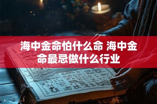 海中金命怕什么命 海中金命最忌做什么行业