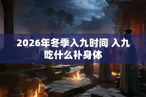 2026年冬季入九时间 入九吃什么补身体