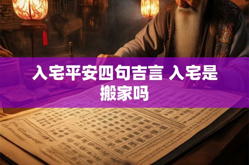 入宅平安四句吉言 入宅是搬家吗