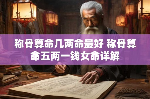称骨算命几两命最好 称骨算命五两一钱女命详解 称骨算命几两命最好 称骨算命五两一钱女命详解