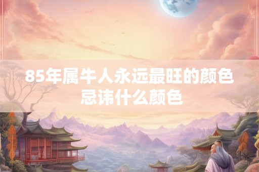 85年属牛人永远最旺的颜色 忌讳什么颜色 85年属牛人永远最旺的颜色 忌讳什么颜色