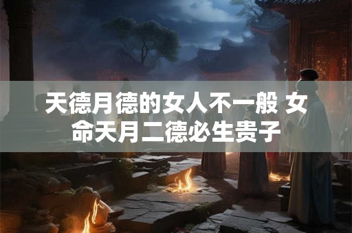 天德月德的女人不一般 女命天月二德必生贵子