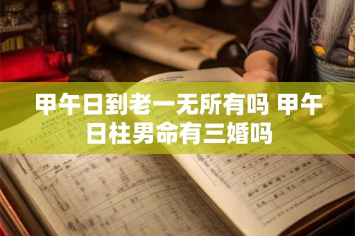 甲午日到老一无所有吗 甲午日柱男命有三婚吗