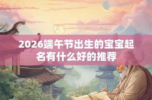 2026端午节出生的宝宝起名有什么好的推荐 2026端午节出生的宝宝起名有什么好的推荐