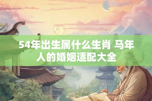 54年出生属什么生肖 马年人的婚姻适配大全 54年出生属什么生肖 马年人的婚姻适配大全