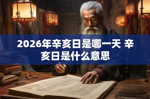 2026年辛亥日是哪一天 辛亥日是什么意思 2026年辛亥日是哪一天 辛亥日是什么意思