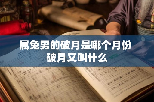 属兔男的破月是哪个月份 破月又叫什么 属兔男的破月是哪个月份 破月又叫什么