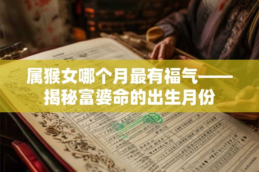 属猴女哪个月最有福气——揭秘富婆命的出生月份 属猴女哪个月最有福气——揭秘富婆命的出生月份