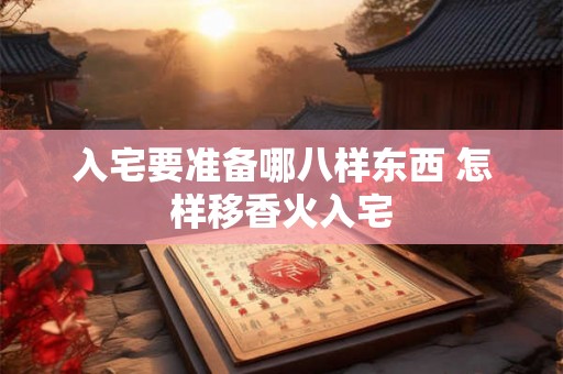 入宅要准备哪八样东西 怎样移香火入宅 入宅要准备哪八样东西 怎样移香火入宅