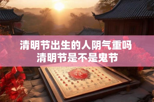 清明节出生的人阴气重吗 清明节是不是鬼节 清明节出生的人阴气重吗 清明节是不是鬼节