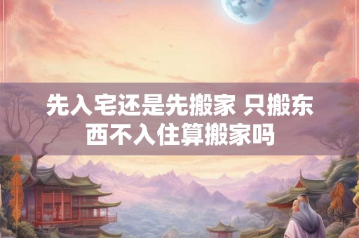先入宅还是先搬家 只搬东西不入住算搬家吗