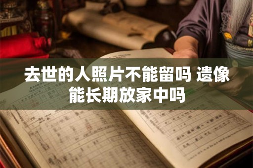 去世的人照片不能留吗 遗像能长期放家中吗 去世的人照片不能留吗 遗像能长期放家中吗