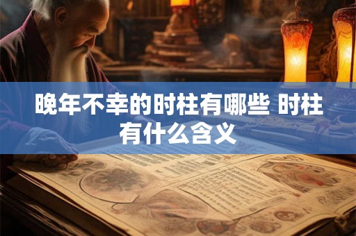 晚年不幸的时柱有哪些 时柱有什么含义 晚年不幸的时柱有哪些 时柱有什么含义