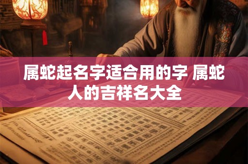 属蛇起名字适合用的字 属蛇人的吉祥名大全