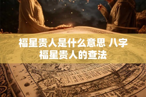 福星贵人是什么意思 八字福星贵人的查法