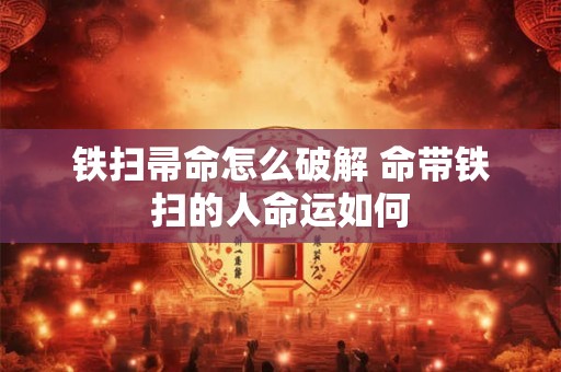 铁扫帚命怎么破解 命带铁扫的人命运如何