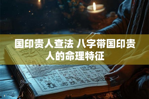 国印贵人查法 八字带国印贵人的命理特征 国印贵人查法 八字带国印贵人的命理特征