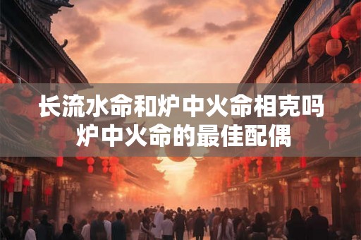 长流水命和炉中火命相克吗 炉中火命的最佳配偶
