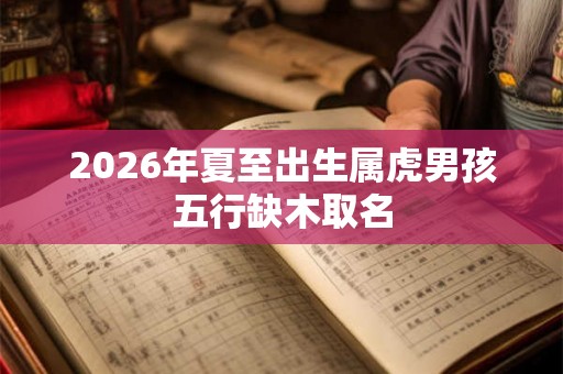2026年夏至出生属虎男孩五行缺木取名 2026年夏至出生属虎男孩五行缺木取名