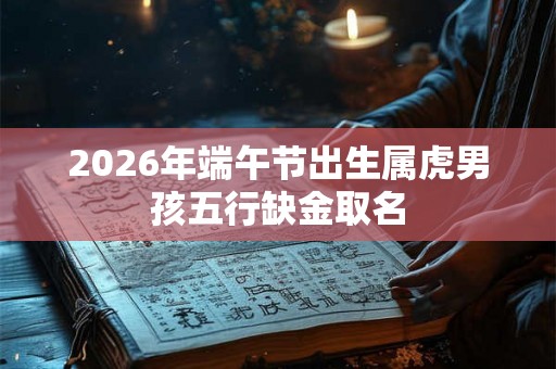 2026年端午节出生属虎男孩五行缺金取名