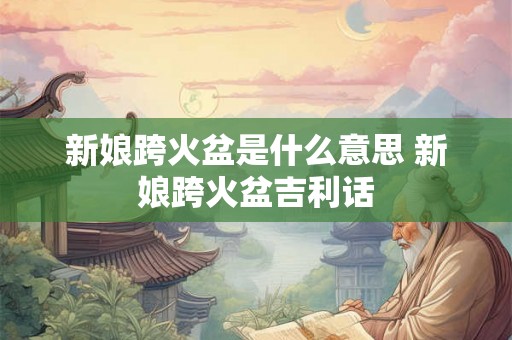 新娘跨火盆是什么意思 新娘跨火盆吉利话 新娘跨火盆是什么意思 新娘跨火盆吉利话