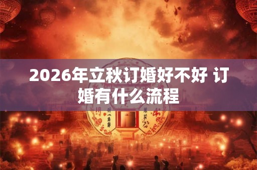 2026年立秋订婚好不好 订婚有什么流程 2026年立秋订婚好不好 订婚有什么流程