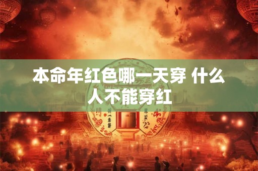 本命年红色哪一天穿 什么人不能穿红 本命年红色哪一天穿 什么人不能穿红