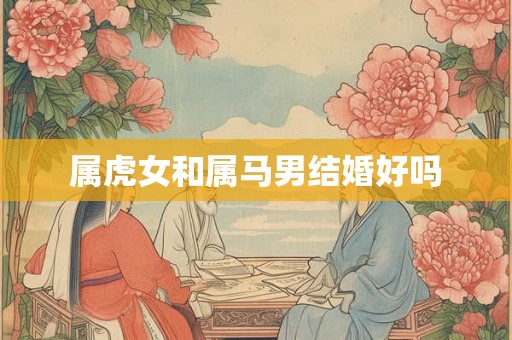 属虎女和属马男结婚好吗 属虎女和属马男结婚好吗
