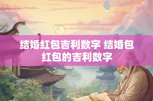 结婚红包吉利数字 结婚包红包的吉利数字 结婚红包吉利数字 结婚包红包的吉利数字