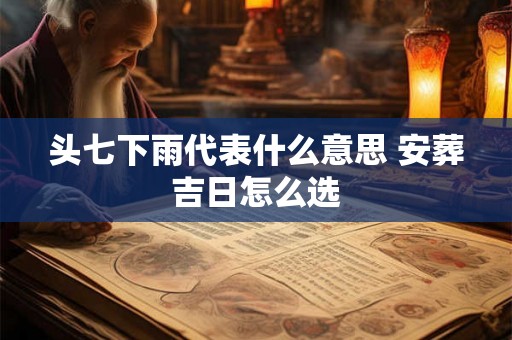 头七下雨代表什么意思 安葬吉日怎么选 头七下雨代表什么意思 安葬吉日怎么选