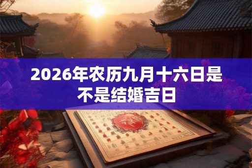 2026年农历九月十六日是不是结婚吉日 2026年农历九月十六日是不是结婚吉日