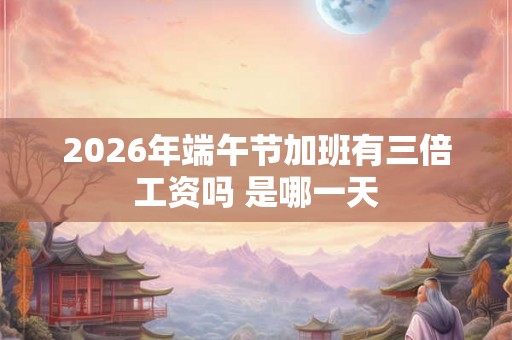 2026年端午节加班有三倍工资吗 是哪一天