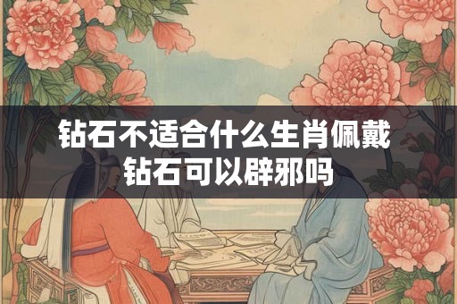 钻石不适合什么生肖佩戴 钻石可以辟邪吗