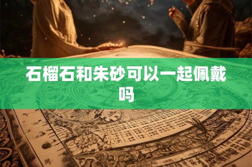 石榴石和朱砂可以一起佩戴吗 石榴石和朱砂可以一起佩戴吗