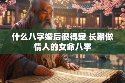 什么八字婚后很得宠 长期做情人的女命八字