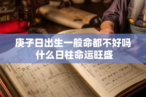 庚子日出生一般命都不好吗 什么日柱命运旺盛 庚子日出生一般命都不好吗 什么日柱命运旺盛
