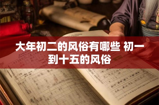 大年初二的风俗有哪些 初一到十五的风俗 大年初二的风俗有哪些 初一到十五的风俗