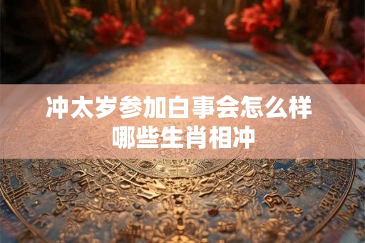 冲太岁参加白事会怎么样 哪些生肖相冲 冲太岁参加白事会怎么样 哪些生肖相冲