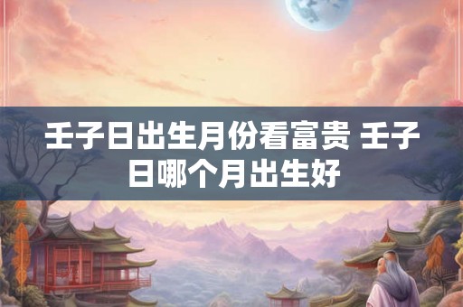 壬子日出生月份看富贵 壬子日哪个月出生好