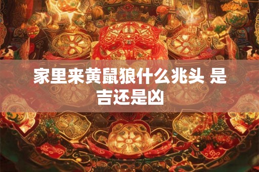 家里来黄鼠狼什么兆头 是吉还是凶