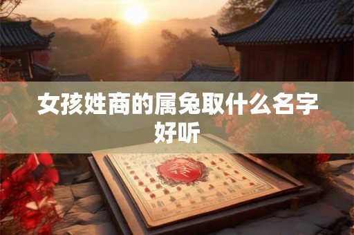 女孩姓商的属兔取什么名字好听 女孩姓商的属兔取什么名字好听