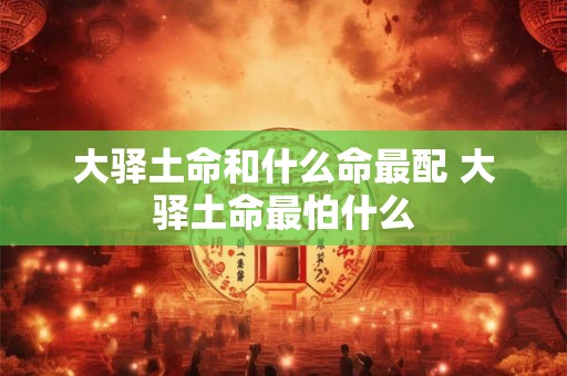 大驿土命和什么命最配 大驿土命最怕什么 大驿土命和什么命最配 大驿土命最怕什么
