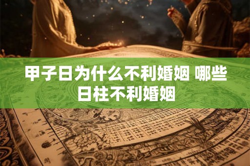 甲子日为什么不利婚姻 哪些日柱不利婚姻 甲子日为什么不利婚姻 哪些日柱不利婚姻