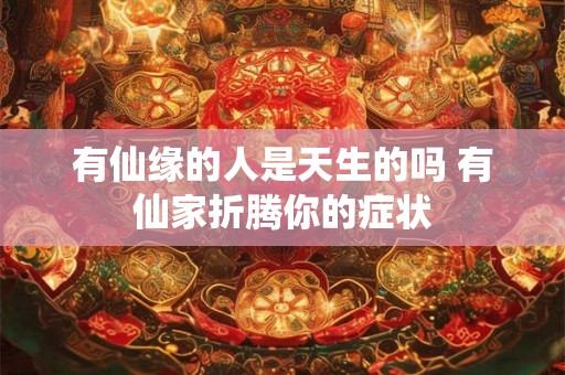 有仙缘的人是天生的吗 有仙家折腾你的症状 有仙缘的人是天生的吗 有仙家折腾你的症状