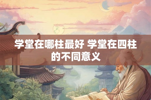学堂在哪柱最好 学堂在四柱的不同意义