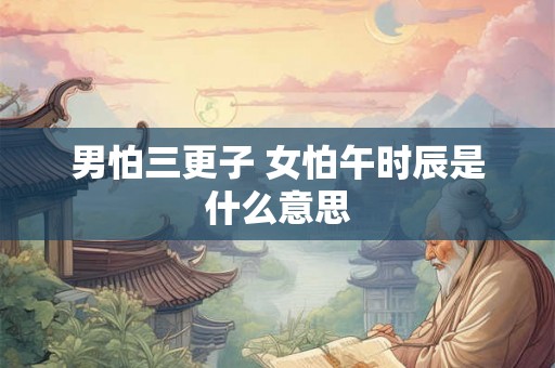 男怕三更子 女怕午时辰是什么意思 男怕三更子 女怕午时辰是什么意思